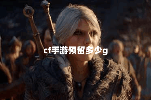 cf手游预留多少g