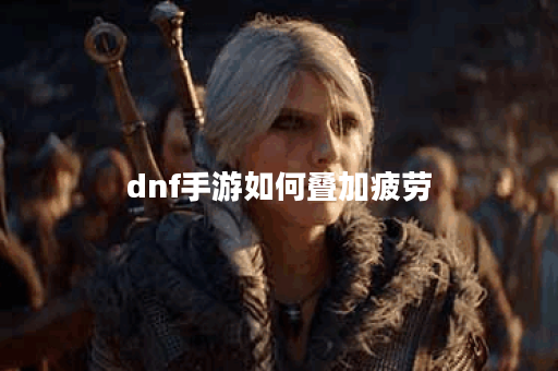 dnf手游如何叠加疲劳