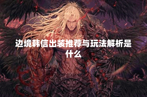 边境韩信出装推荐与玩法解析是什么？