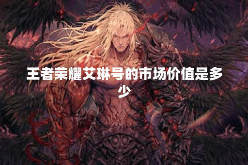 王者荣耀艾琳号的市场价值是多少？如何评估其价格？