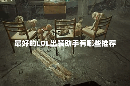 最好的LOL出装助手有哪些推荐？如何选择适合自己的出装方案？