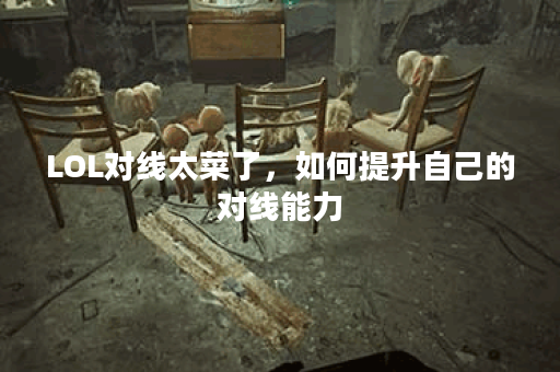 LOL对线太菜了，如何提升自己的对线能力？