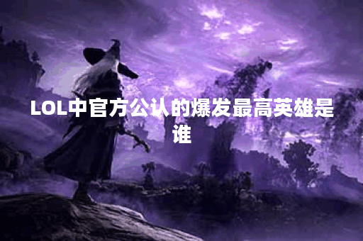 LOL中官方公认的爆发最高英雄是谁？他的技能特点是什么？