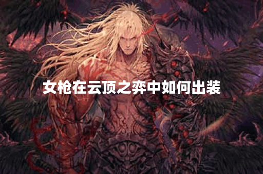 女枪在云顶之弈中如何出装？最佳装备推荐是什么？