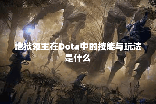 地狱领主在Dota中的技能与玩法是什么？如何有效对抗地狱领主？