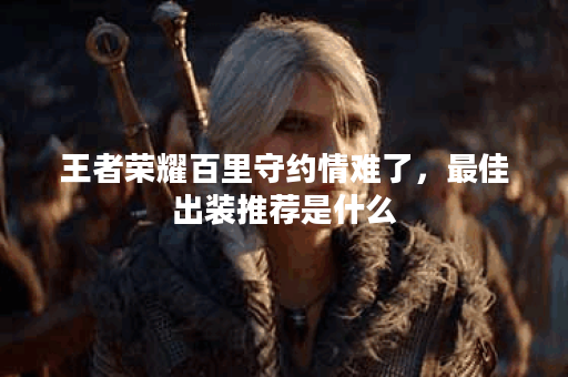王者荣耀百里守约情难了，最佳出装推荐是什么？