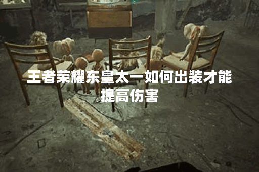 王者荣耀东皇太一如何出装才能提高伤害？最佳出装推荐是什么？