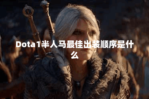 Dota1半人马最佳出装顺序是什么？如何提升游戏胜率？