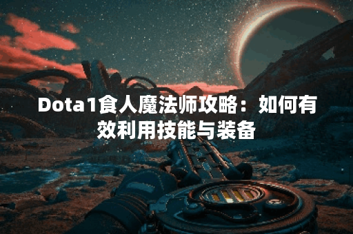 Dota1食人魔法师攻略：如何有效利用技能与装备？