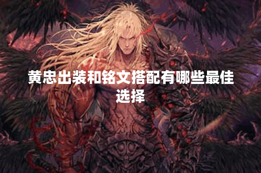 黄忠出装和铭文搭配有哪些最佳选择？