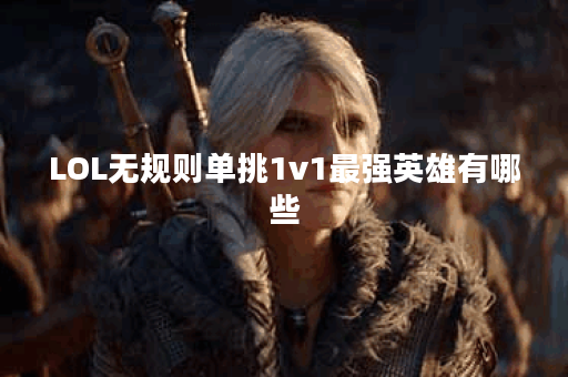 LOL无规则单挑1v1最强英雄有哪些？如何选择最优英雄？