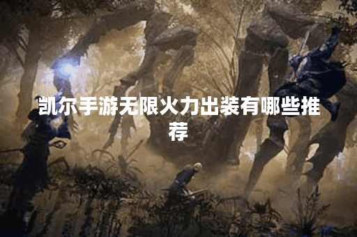 凯尔手游无限火力出装有哪些推荐？如何选择最佳装备？