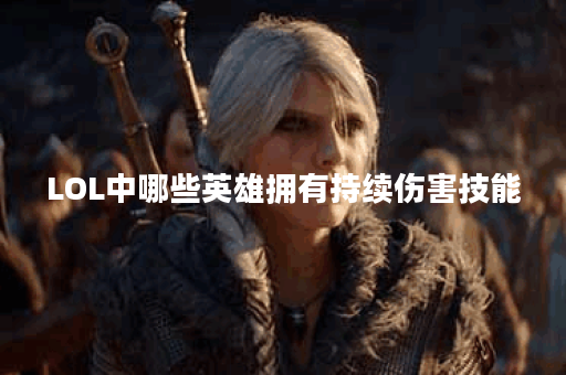 LOL中哪些英雄拥有持续伤害技能？他们的技能特点是什么？