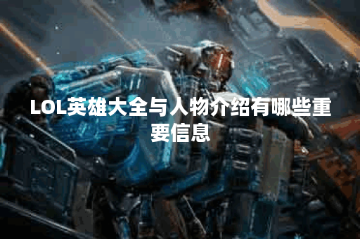 LOL英雄大全与人物介绍有哪些重要信息？如何快速了解每个英雄的特点？
