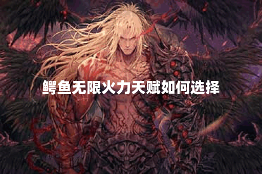 鳄鱼无限火力天赋如何选择？最佳出装推荐是什么？