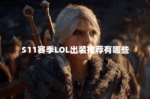 S11赛季LOL出装推荐有哪些？如何选择最佳装备？
