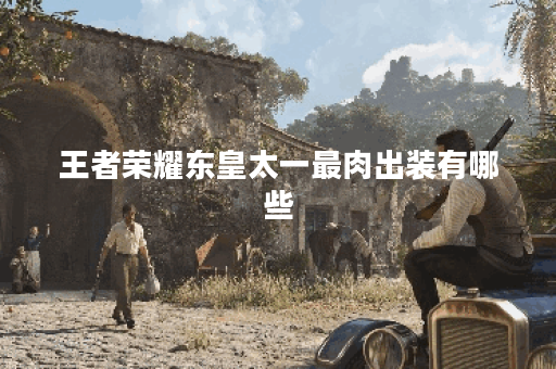 王者荣耀东皇太一最肉出装有哪些？如何选择最佳装备？