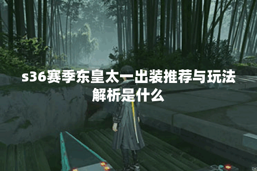 s36赛季东皇太一出装推荐与玩法解析是什么？