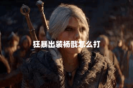 狂暴出装杨戬怎么打
