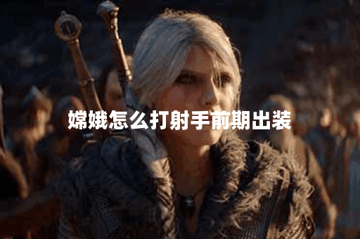 嫦娥怎么打射手前期出装