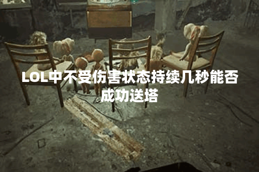 LOL中不受伤害状态持续几秒能否成功送塔? LOL中不受伤害状态持续几秒能否成功送塔?