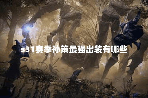 s31赛季孙策最强出装有哪些？如何选择最佳装备？