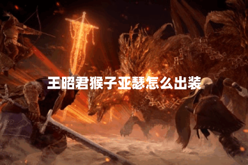 王昭君猴子亚瑟怎么出装
