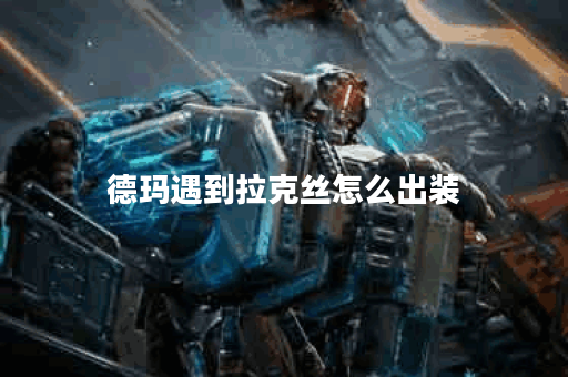 德玛遇到拉克丝怎么出装
