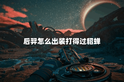 后羿怎么出装打得过貂蝉