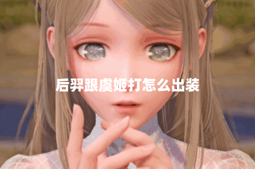 后羿跟虞姬打怎么出装