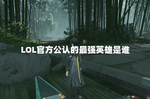 LOL官方公认的最强英雄是谁？有哪些特点？