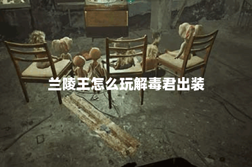 兰陵王怎么玩解毒君出装