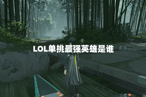LOL单挑最强英雄是谁？如何选择最适合的单挑英雄？