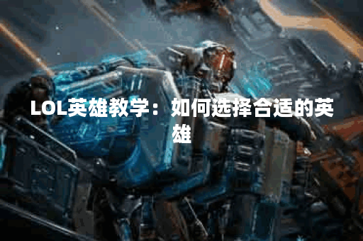 LOL英雄教学：如何选择合适的英雄？掌握技能与战术的关键是什么？