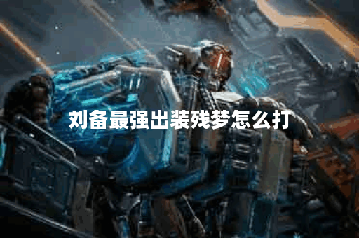 刘备最强出装残梦怎么打