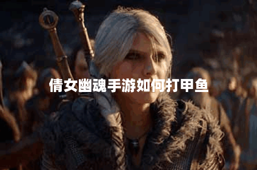 倩女幽魂手游如何打甲鱼 倩女幽魂手游如何打甲鱼