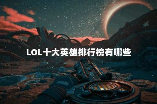 LOL十大英雄排行榜有哪些？哪些英雄最受欢迎？