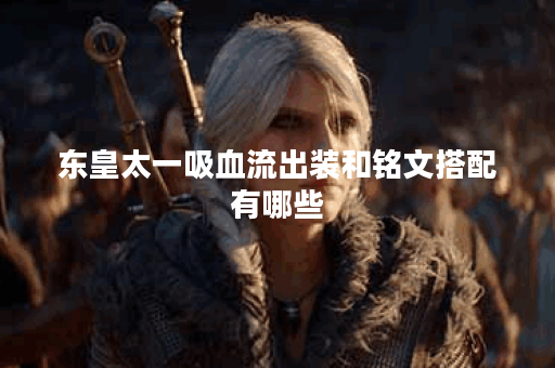 东皇太一吸血流出装和铭文搭配有哪些？如何提升东皇太一的战斗力？