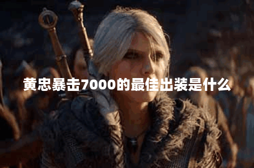 黄忠暴击7000的最佳出装是什么？如何提升黄忠的输出效果？