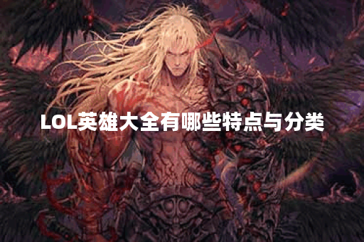 LOL英雄大全有哪些特点与分类？