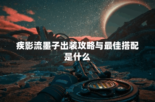 疾影流墨子出装攻略与最佳搭配是什么？