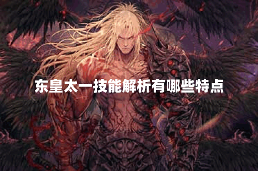 东皇太一技能解析有哪些特点?如何有效运用这些技能? 东皇太一技能解析有哪些特点?如何有效运用这些技能?