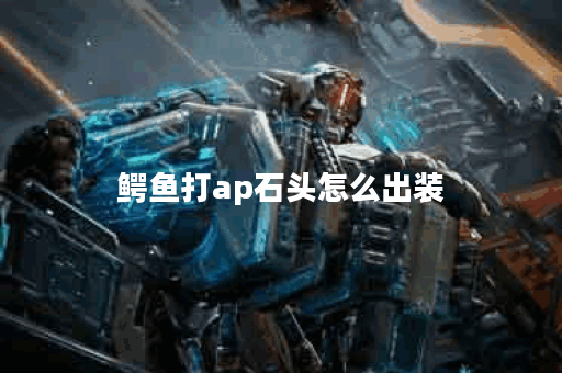 鳄鱼打ap石头怎么出装