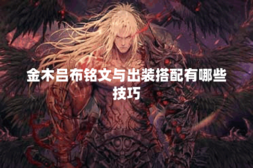 金木吕布铭文与出装搭配有哪些技巧？如何选择最优组合？