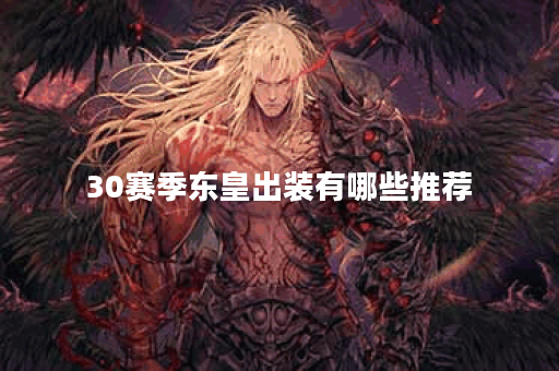 30赛季东皇出装有哪些推荐?如何选择最优装备? 30赛季东皇出装有哪些推荐?如何选择最优装备?