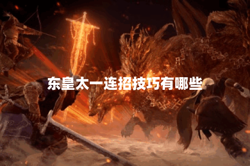 东皇太一连招技巧有哪些？如何提升连招效果？