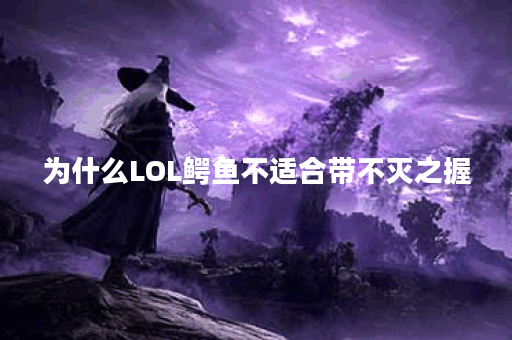 为什么LOL鳄鱼不适合带不灭之握？有哪些更好的选择？