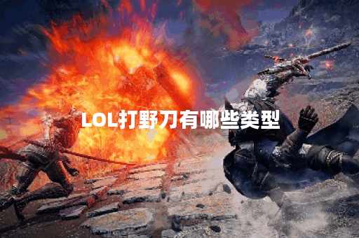 LOL打野刀有哪些类型？如何选择适合自己的打野刀？