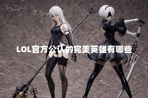 LOL官方公认的完美英雄有哪些？他们的特点是什么？