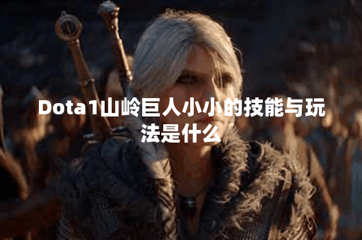 Dota1山岭巨人小小的技能与玩法是什么？如何在游戏中有效运用？